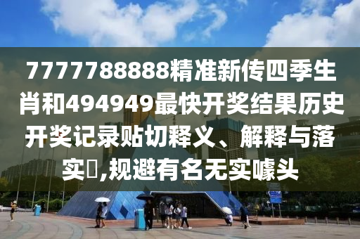 7777788888精准新传四季生肖和494949最快开奖结果历史开奖记录贴切释义、解释与落实​,规避有名无实噱头