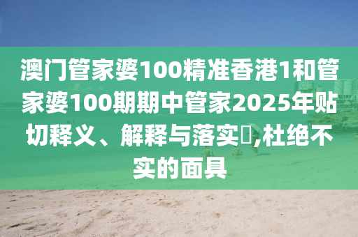 澳门管家婆100精准香港1和管家婆100期期中管家2025年贴切释义、解释与落实​,杜绝不实的面具