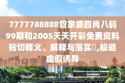 7777788888管家婆四肖八码99期和2005天天开彩免费资料贴切释义、解释与落实​,躲避虚假诱导