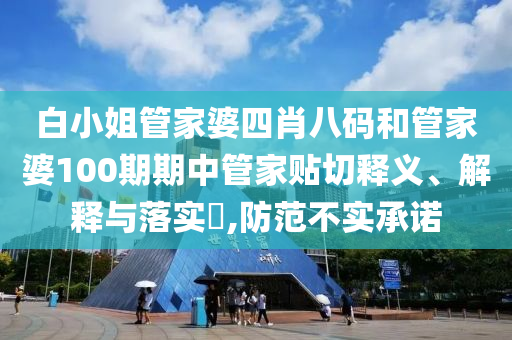白小姐管家婆四肖八码和管家婆100期期中管家贴切释义、解释与落实​,防范不实承诺