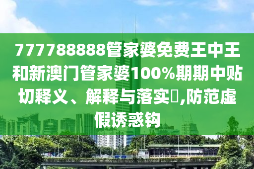 777788888管家婆免费王中王和新澳门管家婆100%期期中贴切释义、解释与落实​,防范虚假诱惑钩