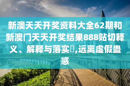 新澳天天开奖资料大全62期和新澳门天天开奖结果888贴切释义、解释与落实​,远离虚假蛊惑