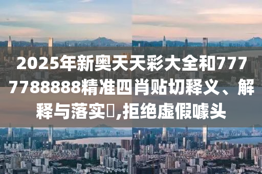 2025年新奥天天彩大全和7777788888精准四肖贴切释义、解释与落实​,拒绝虚假噱头