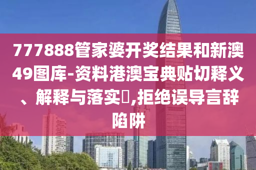 777888管家婆开奖结果和新澳49图库-资料港澳宝典贴切释义、解释与落实​,拒绝误导言辞陷阱