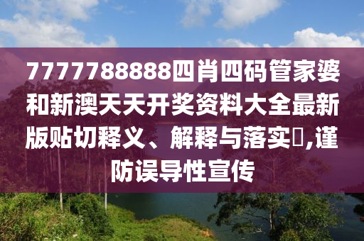 7777788888四肖四码管家婆和新澳天天开奖资料大全最新版贴切释义、解释与落实​,谨防误导性宣传