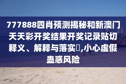 777888四肖预测揭秘和新澳门天天彩开奖结果开奖记录贴切释义、解释与落实​,小心虚假蛊惑风险