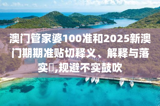 澳门管家婆100准和2025新澳门期期准贴切释义、解释与落实​,规避不实鼓吹