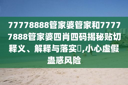 77778888管家婆管家和77777888管家婆四肖四码揭秘贴切释义、解释与落实​,小心虚假蛊惑风险