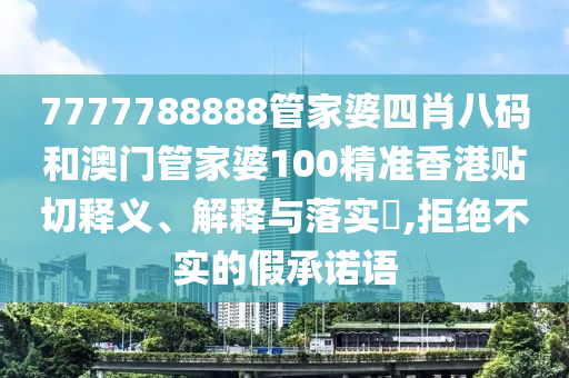 7777788888管家婆四肖八码和澳门管家婆100精准香港贴切释义、解释与落实​,拒绝不实的假承诺语