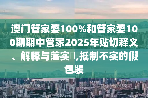 澳门管家婆100%和管家婆100期期中管家2025年贴切释义、解释与落实​,抵制不实的假包装