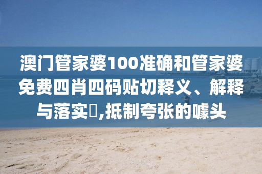 澳门管家婆100准确和管家婆免费四肖四码贴切释义、解释与落实​,抵制夸张的噱头