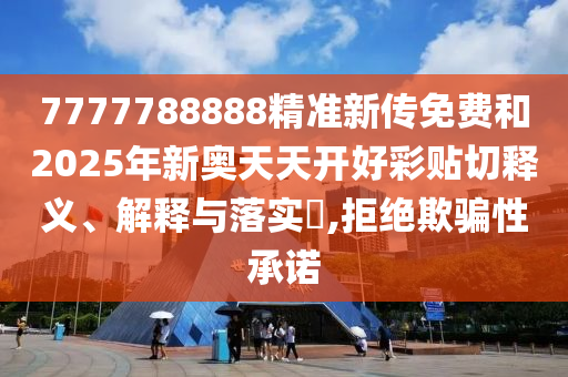 7777788888精准新传免费和2025年新奥天天开好彩贴切释义、解释与落实​,拒绝欺骗性承诺