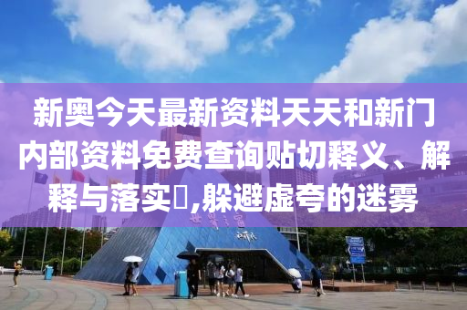 新奥今天最新资料天天和新门内部资料免费查询贴切释义、解释与落实​,躲避虚夸的迷雾