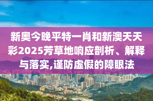 新奥今晚平特一肖和新澳天天彩2025芳草地响应剖析、解释与落实,谨防虚假的障眼法