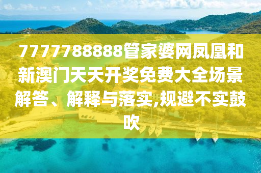 7777788888管家婆网凤凰和新澳门天天开奖免费大全场景解答、解释与落实,规避不实鼓吹