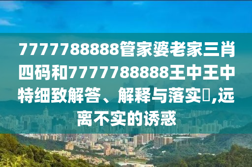 7777788888管家婆老家三肖四码和7777788888王中王中特细致解答、解释与落实​,远离不实的诱惑