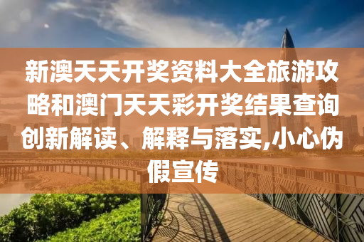 新澳天天开奖资料大全旅游攻略和澳门天天彩开奖结果查询创新解读、解释与落实,小心伪假宣传