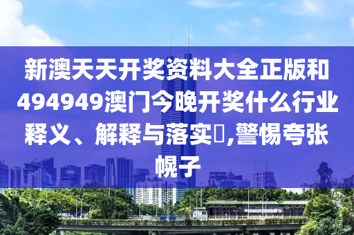 新澳天天开奖资料大全正版和494949澳门今晚开奖什么行业释义、解释与落实​,警惕夸张幌子