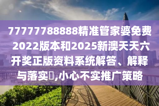 77777788888精准管家婆免费 2022版本和2025新澳天天六开奖正版资料系统解答、解释与落实​,小心不实推广策略