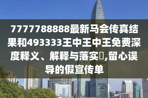7777788888最新马会传真结果和493333王中王中王免费深度释义、解释与落实​,留心误导的假宣传单