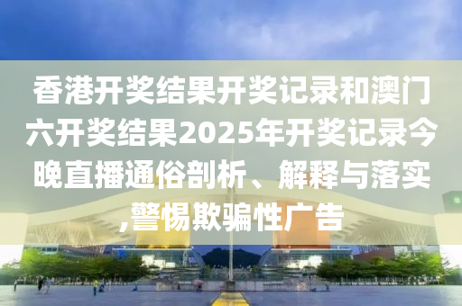 香港开奖结果开奖记录和澳门六开奖结果2025年开奖记录今晚直播通俗剖析、解释与落实,警惕欺骗性广告