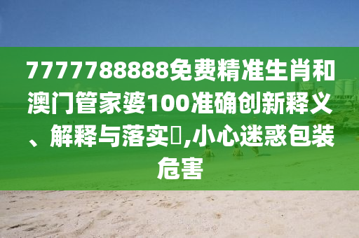 7777788888免费精准生肖和澳门管家婆100准确创新释义、解释与落实​,小心迷惑包装危害
