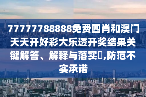 77777788888免费四肖和澳门天天开好彩大乐透开奖结果关键解答、解释与落实​,防范不实承诺