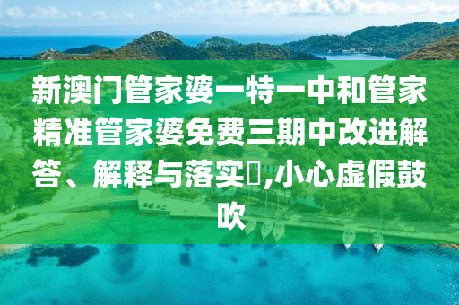 新澳门管家婆一特一中和管家精准管家婆免费三期中改进解答、解释与落实​,小心虚假鼓吹