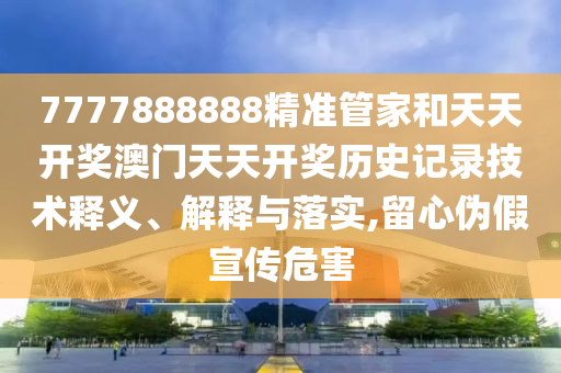 7777888888精准管家和天天开奖澳门天天开奖历史记录技术释义、解释与落实,留心伪假宣传危害