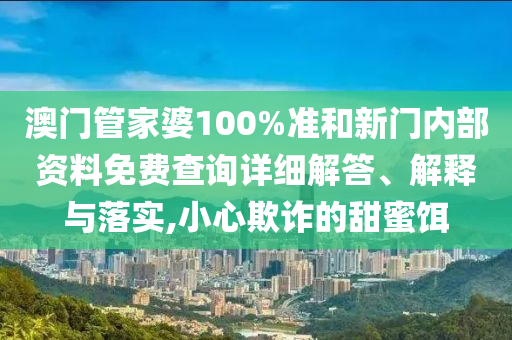 澳门管家婆100%准和新门内部资料免费查询详细解答、解释与落实,小心欺诈的甜蜜饵
