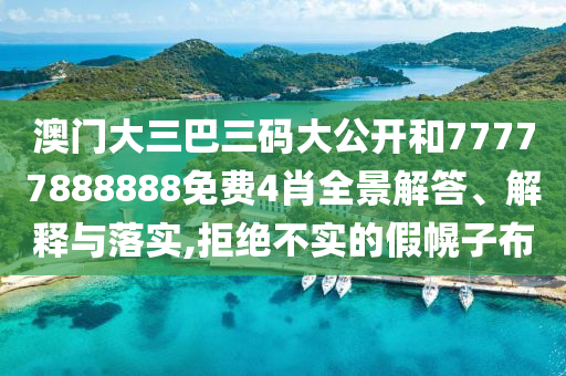 澳门大三巴三码大公开和77777888888免费4肖全景解答、解释与落实,拒绝不实的假幌子布