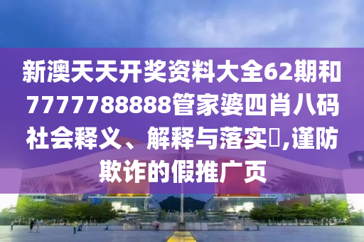 新澳天天开奖资料大全62期和7777788888管家婆四肖八码社会释义、解释与落实​,谨防欺诈的假推广页