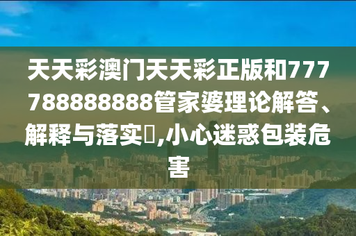 天天彩澳门天天彩正版和777788888888管家婆理论解答、解释与落实​,小心迷惑包装危害