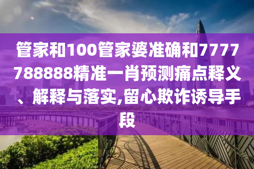 管家和100管家婆准确和7777788888精准一肖预测痛点释义、解释与落实,留心欺诈诱导手段