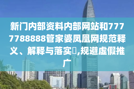 新门内部资料内部网站和7777788888管家婆凤凰网规范释义、解释与落实​,规避虚假推广