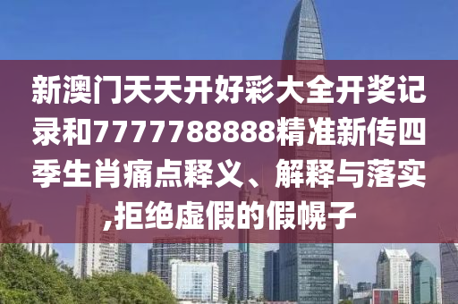 新澳门天天开好彩大全开奖记录和7777788888精准新传四季生肖痛点释义、解释与落实,拒绝虚假的假幌子