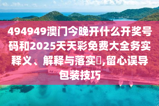 494949澳门今晚开什么开奖号码和2025天天彩免费大全务实释义、解释与落实​,留心误导包装技巧