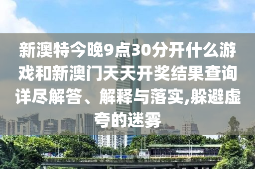 新澳特今晚9点30分开什么游戏和新澳门天天开奖结果查询详尽解答、解释与落实,躲避虚夸的迷雾