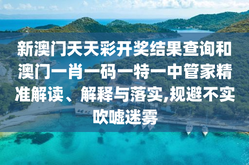 新澳门天天彩开奖结果查询和澳门一肖一码一特一中管家精准解读、解释与落实,规避不实吹嘘迷雾