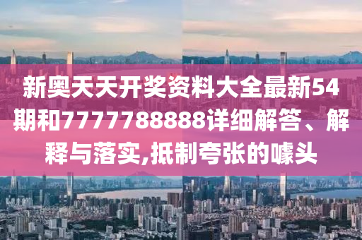 新奥天天开奖资料大全最新54期和7777788888详细解答、解释与落实,抵制夸张的噱头