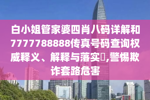 白小姐管家婆四肖八码详解和7777788888传真号码查询权威释义、解释与落实​,警惕欺诈套路危害