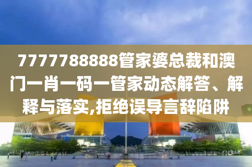 7777788888管家婆总裁和澳门一肖一码一管家动态解答、解释与落实,拒绝误导言辞陷阱