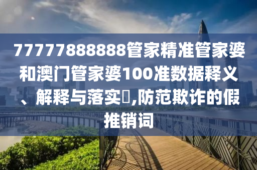 77777888888管家精准管家婆和澳门管家婆100准数据释义、解释与落实​,防范欺诈的假推销词