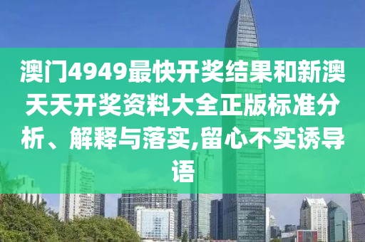 澳门4949最快开奖结果和新澳天天开奖资料大全正版标准分析、解释与落实,留心不实诱导语