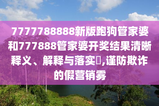 7777788888新版跑狗管家婆和777888管家婆开奖结果清晰释义、解释与落实​,谨防欺诈的假营销雾