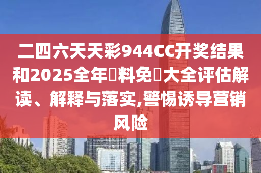二四六天天彩944CC开奖结果和2025全年資料免費大全评估解读、解释与落实,警惕诱导营销风险