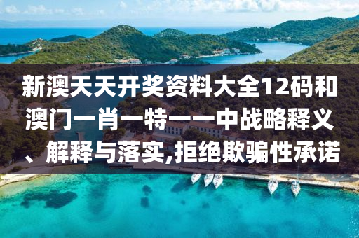 新澳天天开奖资料大全12码和澳门一肖一特一一中战略释义、解释与落实,拒绝欺骗性承诺