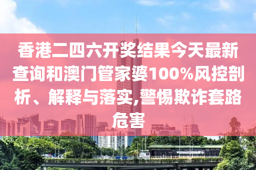 香港二四六开奖结果今天最新查询和澳门管家婆100%风控剖析、解释与落实,警惕欺诈套路危害