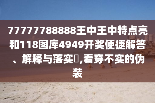 77777788888王中王中特点亮和118图库4949开奖便捷解答、解释与落实​,看穿不实的伪装