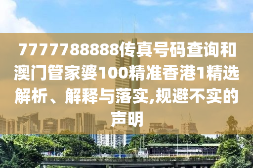 7777788888传真号码查询和澳门管家婆100精准香港1精选解析、解释与落实,规避不实的声明